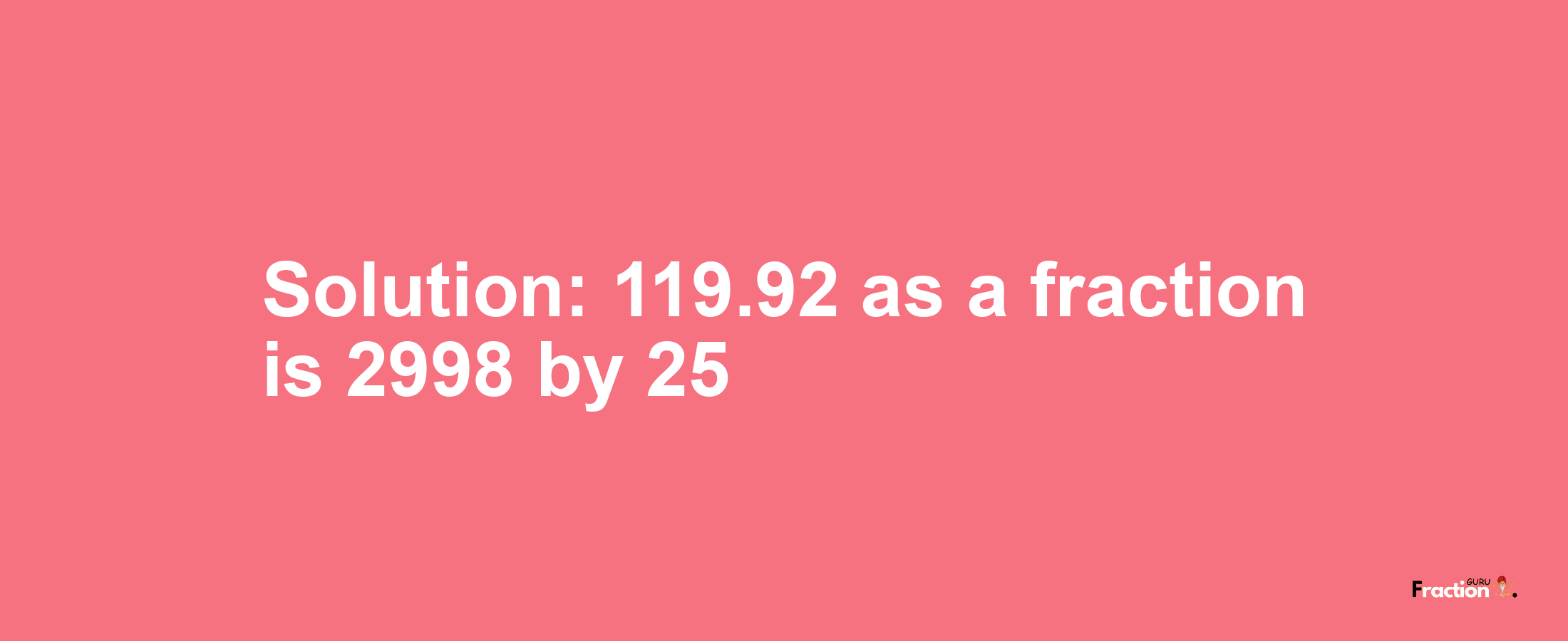 Solution:119.92 as a fraction is 2998/25